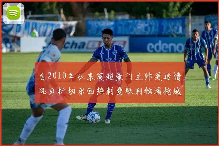 自2010年以来英超豪门主帅更迭情况分析切尔西热刺曼联利物浦枪城的变化趋势