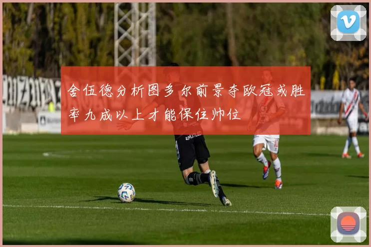 舍伍德分析图多尔前景夺欧冠或胜率九成以上才能保住帅位